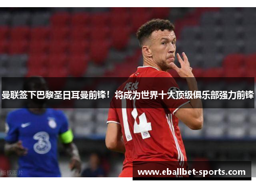 曼联签下巴黎圣日耳曼前锋！将成为世界十大顶级俱乐部强力前锋