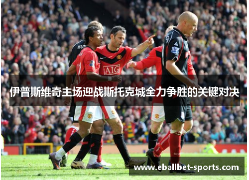 伊普斯维奇主场迎战斯托克城全力争胜的关键对决