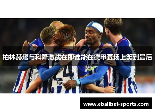 柏林赫塔与科隆激战在即谁能在德甲赛场上笑到最后
